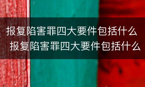报复陷害罪四大要件包括什么 报复陷害罪四大要件包括什么内容