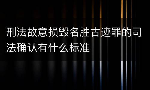 刑法故意损毁名胜古迹罪的司法确认有什么标准