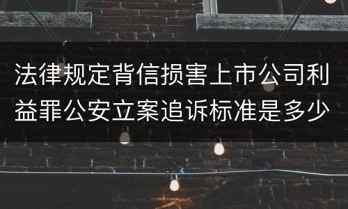法律规定背信损害上市公司利益罪公安立案追诉标准是多少