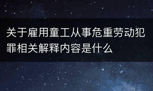 关于雇用童工从事危重劳动犯罪相关解释内容是什么