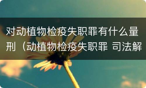 对动植物检疫失职罪有什么量刑（动植物检疫失职罪 司法解释）