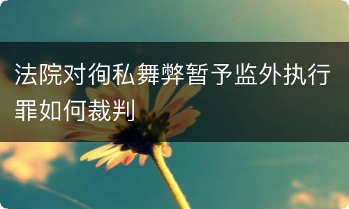 法院对徇私舞弊暂予监外执行罪如何裁判