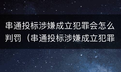 串通投标涉嫌成立犯罪会怎么判罚（串通投标涉嫌成立犯罪会怎么判罚呢）