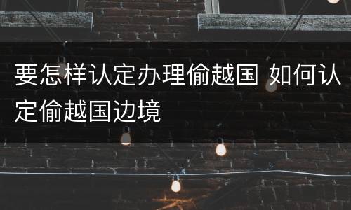 要怎样认定办理偷越国 如何认定偷越国边境