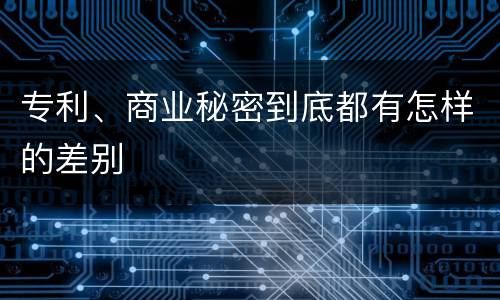 专利、商业秘密到底都有怎样的差别