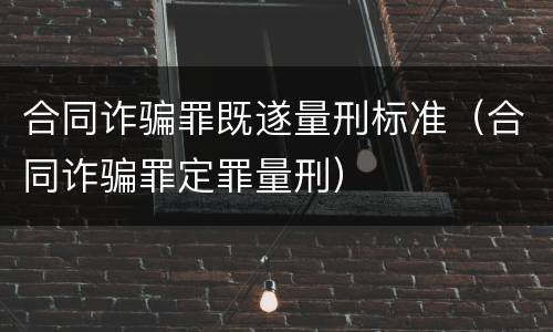 合同诈骗罪既遂量刑标准（合同诈骗罪定罪量刑）