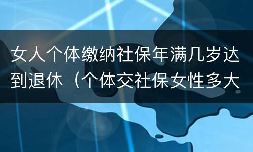 女人个体缴纳社保年满几岁达到退休（个体交社保女性多大年龄退休）