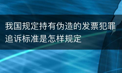 我国规定持有伪造的发票犯罪追诉标准是怎样规定