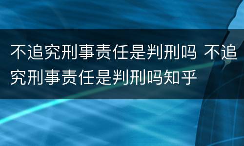 不追究刑事责任是判刑吗 不追究刑事责任是判刑吗知乎