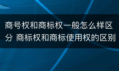 商号权和商标权一般怎么样区分 商标权和商标使用权的区别