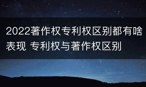 2022著作权专利权区别都有啥表现 专利权与著作权区别