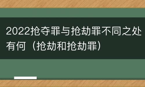 2022抢夺罪与抢劫罪不同之处有何（抢劫和抢劫罪）