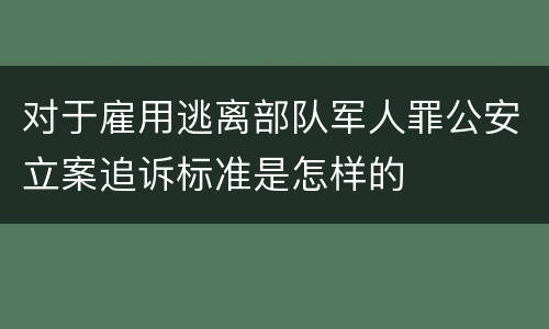 对于雇用逃离部队军人罪公安立案追诉标准是怎样的