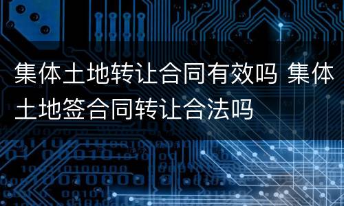 集体土地转让合同有效吗 集体土地签合同转让合法吗
