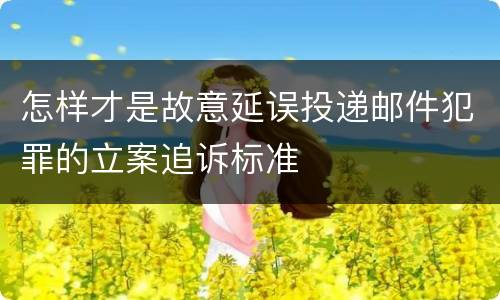 怎样才是故意延误投递邮件犯罪的立案追诉标准