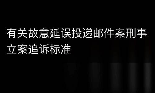 有关故意延误投递邮件案刑事立案追诉标准