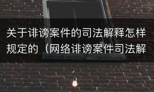 关于诽谤案件的司法解释怎样规定的（网络诽谤案件司法解释）