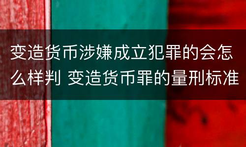 变造货币涉嫌成立犯罪的会怎么样判 变造货币罪的量刑标准