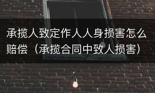 承揽人致定作人人身损害怎么赔偿（承揽合同中致人损害）
