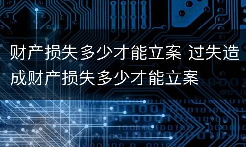 财产损失多少才能立案 过失造成财产损失多少才能立案