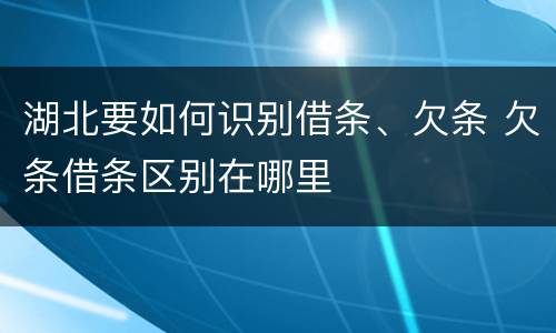 湖北要如何识别借条、欠条 欠条借条区别在哪里