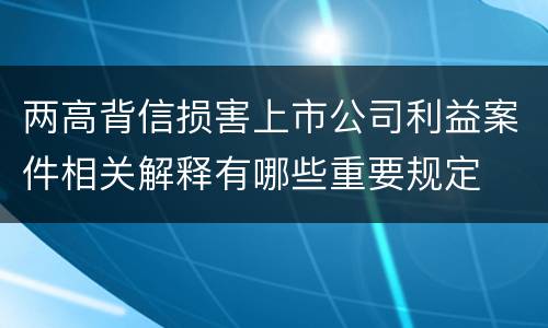 两高背信损害上市公司利益案件相关解释有哪些重要规定