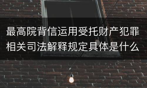 最高院背信运用受托财产犯罪相关司法解释规定具体是什么内容