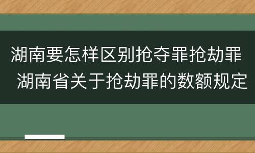 湖南要怎样区别抢夺罪抢劫罪 湖南省关于抢劫罪的数额规定