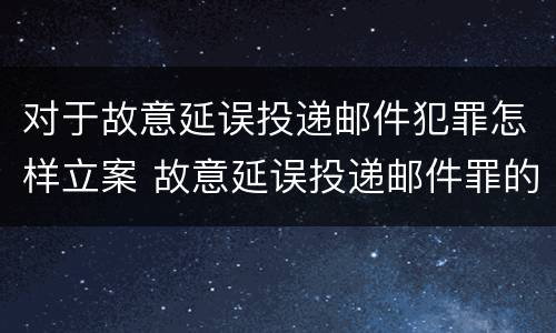 对于故意延误投递邮件犯罪怎样立案 故意延误投递邮件罪的立案标准