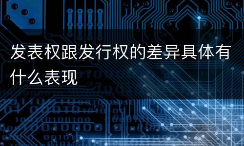 发表权跟发行权的差异具体有什么表现