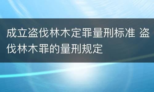 成立盗伐林木定罪量刑标准 盗伐林木罪的量刑规定
