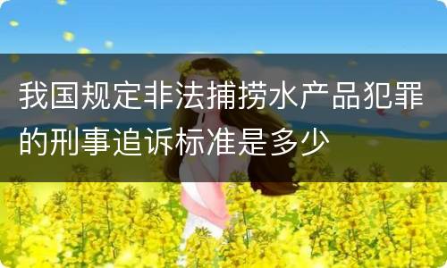 我国规定非法捕捞水产品犯罪的刑事追诉标准是多少