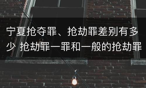 宁夏抢夺罪、抢劫罪差别有多少 抢劫罪一罪和一般的抢劫罪