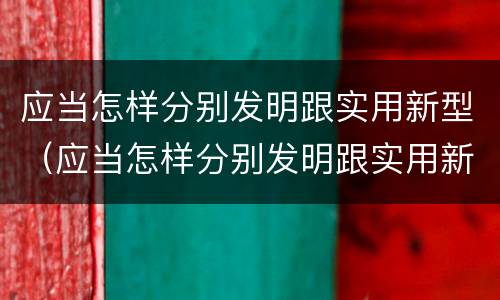应当怎样分别发明跟实用新型（应当怎样分别发明跟实用新型材料）
