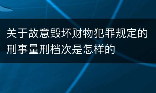 关于故意毁坏财物犯罪规定的刑事量刑档次是怎样的