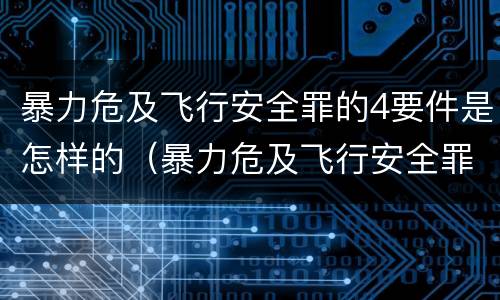 暴力危及飞行安全罪的4要件是怎样的（暴力危及飞行安全罪是危险犯吗）