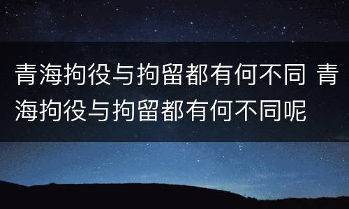 青海拘役与拘留都有何不同 青海拘役与拘留都有何不同呢