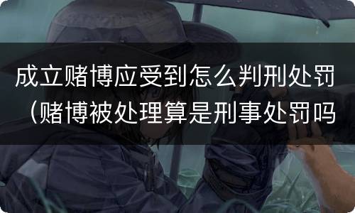 成立赌博应受到怎么判刑处罚（赌博被处理算是刑事处罚吗）