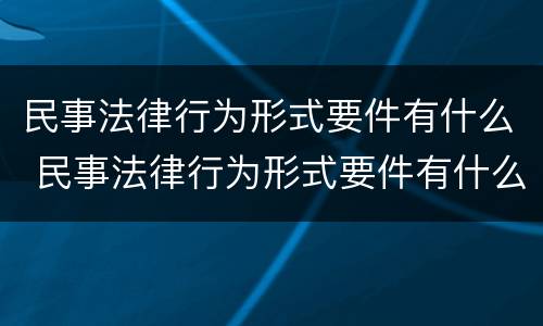 民事法律行为形式要件有什么 民事法律行为形式要件有什么