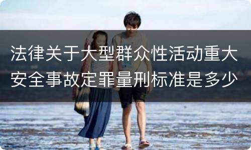 法律关于大型群众性活动重大安全事故定罪量刑标准是多少
