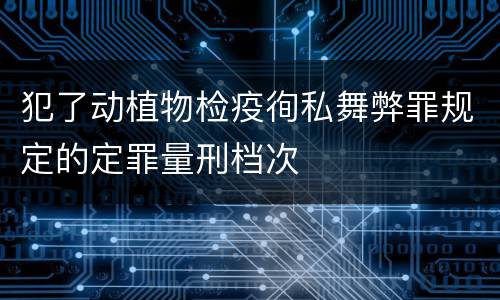 犯了动植物检疫徇私舞弊罪规定的定罪量刑档次