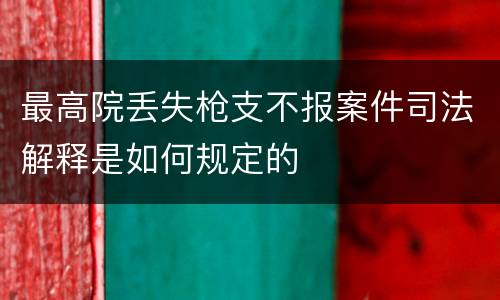 最高院丢失枪支不报案件司法解释是如何规定的