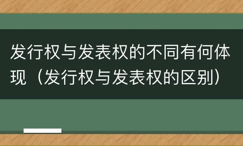 发行权与发表权的不同有何体现（发行权与发表权的区别）