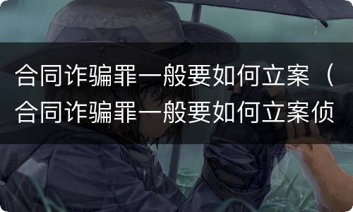 合同诈骗罪一般要如何立案（合同诈骗罪一般要如何立案侦查）
