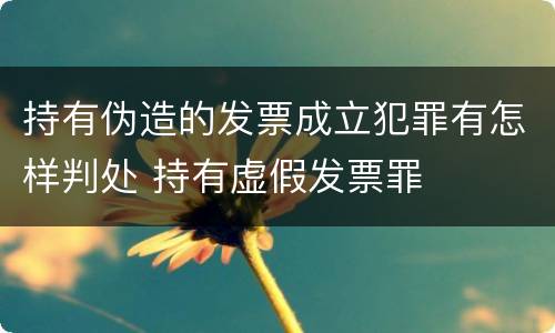 持有伪造的发票成立犯罪有怎样判处 持有虚假发票罪