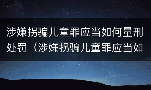 涉嫌拐骗儿童罪应当如何量刑处罚（涉嫌拐骗儿童罪应当如何量刑处罚）