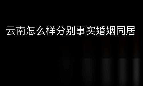 云南怎么样分别事实婚姻同居