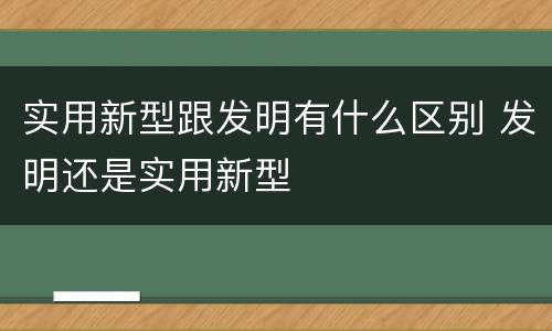 实用新型跟发明有什么区别 发明还是实用新型