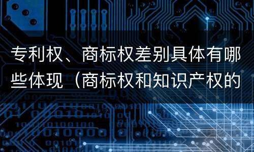 专利权、商标权差别具体有哪些体现（商标权和知识产权的区别）