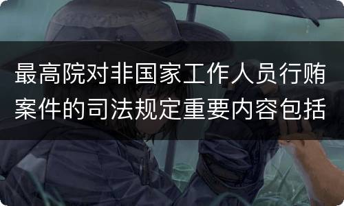 最高院对非国家工作人员行贿案件的司法规定重要内容包括什么